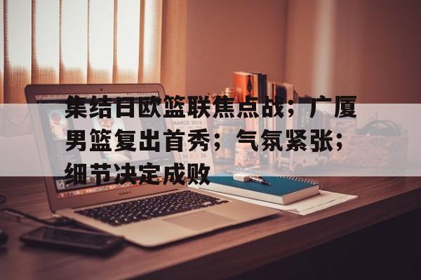 kaiyun-集结日欧篮联焦点战；广厦男篮复出首秀；气氛紧张；细节决定成败的简单介绍