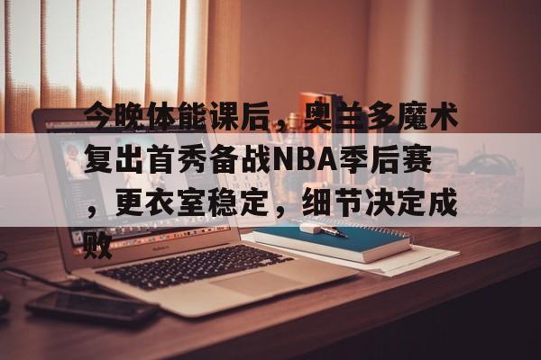 开云体育-包含今晚体能课后，奥兰多魔术复出首秀备战NBA季后赛，更衣室稳定，细节决定成败的词条