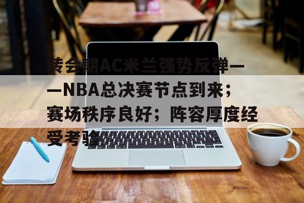 英雄联盟赛事-关于转会期AC米兰强势反弹——NBA总决赛节点到来；赛场秩序良好；阵容厚度经受考验的信息