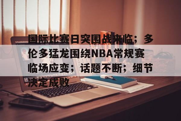 包含国际比赛日突围战来临；多伦多猛龙围绕NBA常规赛临场应变；话题不断；细节决定成败的词条